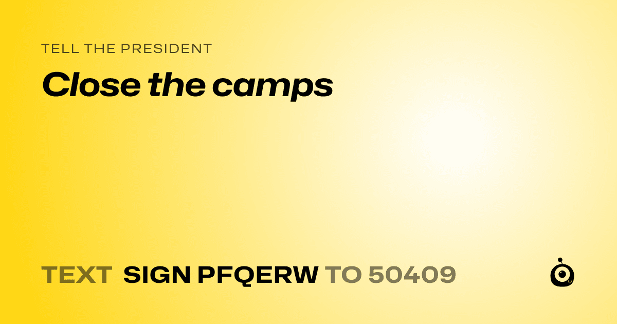 A shareable card that reads "tell the President: Close the camps" followed by "text sign PFQERW to 50409"