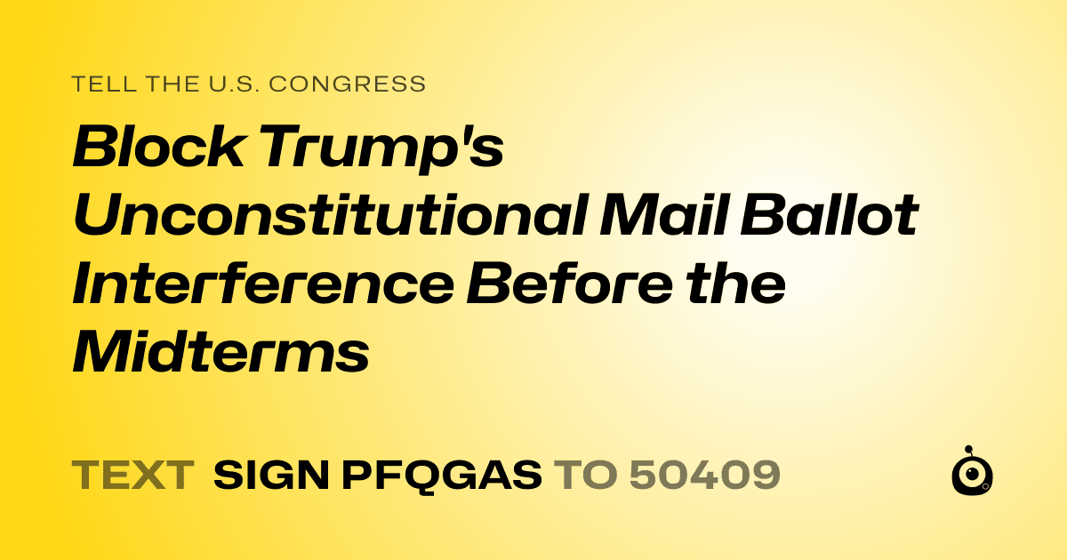 A shareable card that reads "tell the U.S. Congress: Block Trump's Unconstitutional Mail Ballot Interference Before the Midterms" followed by "text sign PFQGAS to 50409"