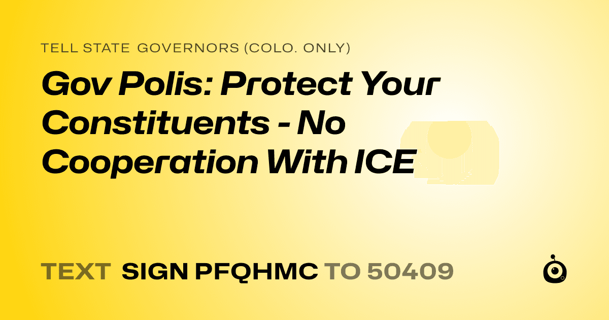 A shareable card that reads "tell State Governors (Colo. only): Gov Polis: Protect Your Constituents - No Cooperation With ICE" followed by "text sign PFQHMC to 50409"