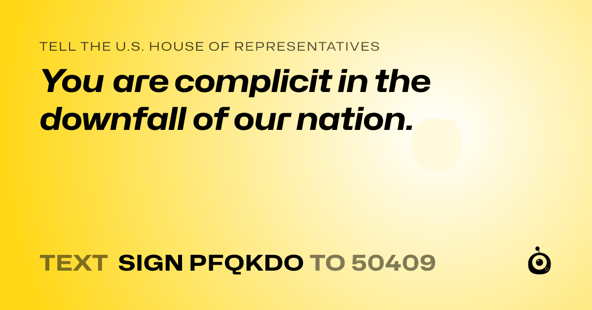 A shareable card that reads "tell the U.S. House of Representatives: You are complicit in the downfall of our nation." followed by "text sign PFQKDO to 50409"