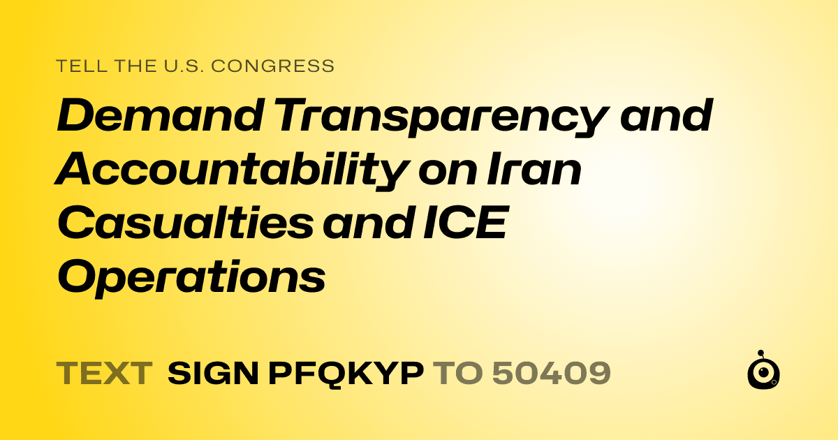A shareable card that reads "tell the U.S. Congress: Demand Transparency and Accountability on Iran Casualties and ICE Operations" followed by "text sign PFQKYP to 50409"