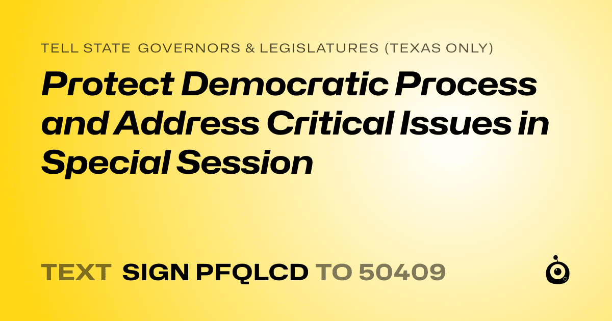 A shareable card that reads "tell State Governors & Legislatures (Texas only): Protect Democratic Process and Address Critical Issues in Special Session" followed by "text sign PFQLCD to 50409"