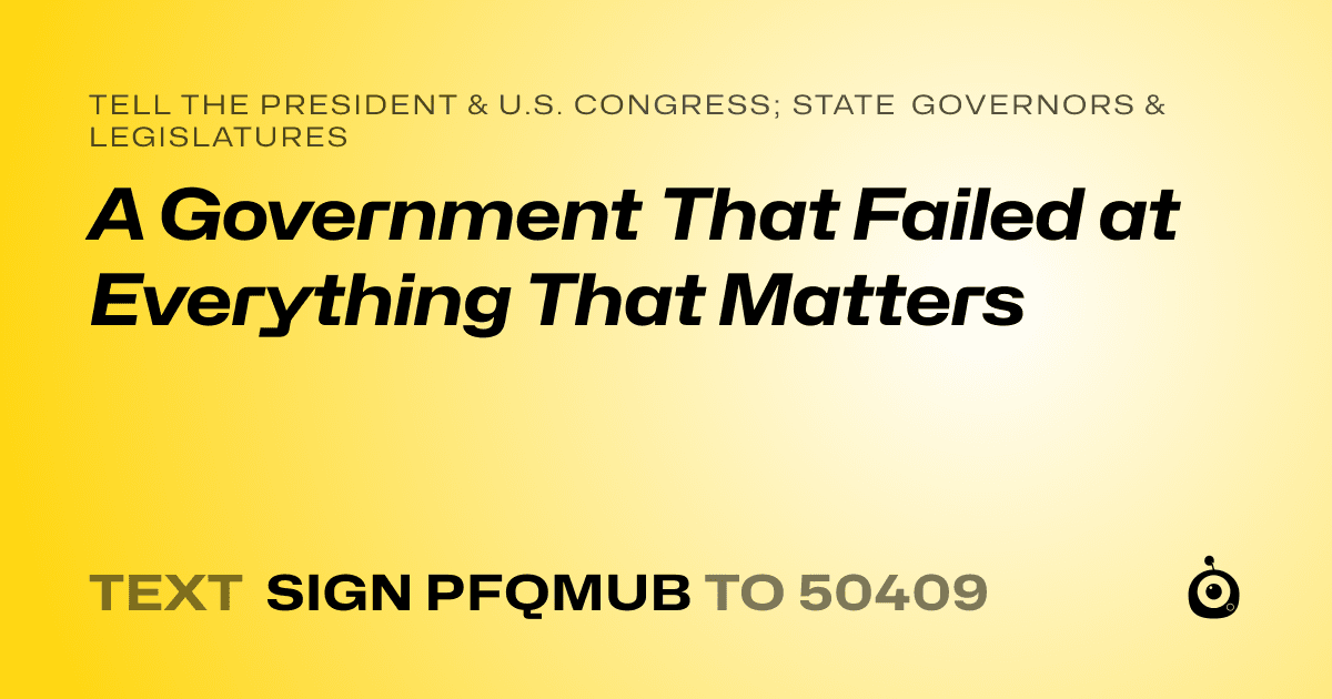 A shareable card that reads "tell the President & U.S. Congress; State Governors & Legislatures: A Government That Failed at Everything That Matters" followed by "text sign PFQMUB to 50409"