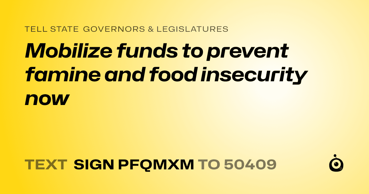 A shareable card that reads "tell State Governors & Legislatures: Mobilize funds to prevent famine and food insecurity now" followed by "text sign PFQMXM to 50409"