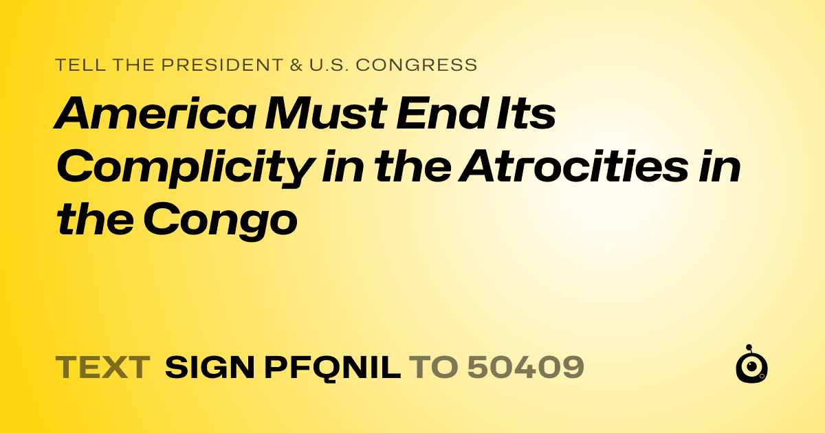 A shareable card that reads "tell the President & U.S. Congress: America Must End Its Complicity in the Atrocities in the Congo" followed by "text sign PFQNIL to 50409"