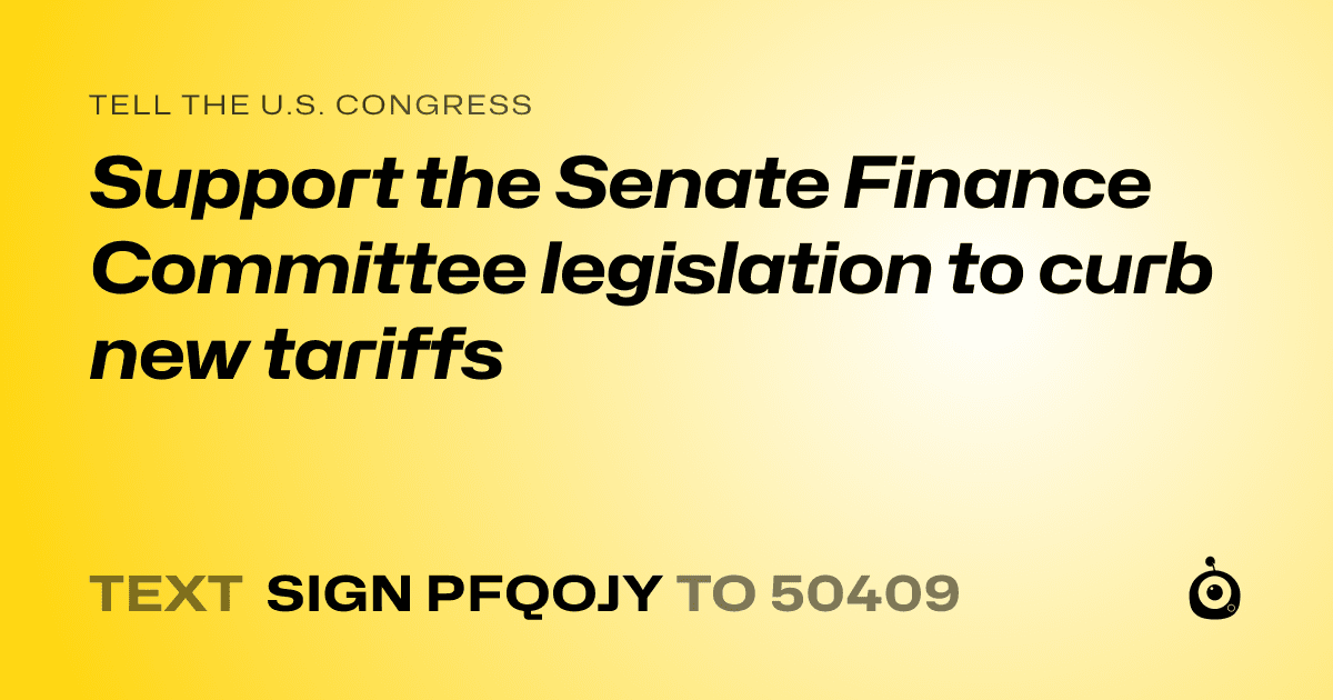 A shareable card that reads "tell the U.S. Congress: Support the Senate Finance Committee legislation to curb new tariffs" followed by "text sign PFQOJY to 50409"