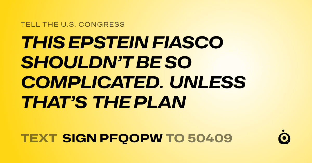 A shareable card that reads "tell the U.S. Congress: THIS EPSTEIN FIASCO SHOULDN’T BE SO COMPLICATED. UNLESS THAT’S THE PLAN" followed by "text sign PFQOPW to 50409"