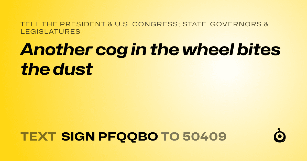 A shareable card that reads "tell the President & U.S. Congress; State Governors & Legislatures: Another cog in the wheel bites the dust" followed by "text sign PFQQBO to 50409"