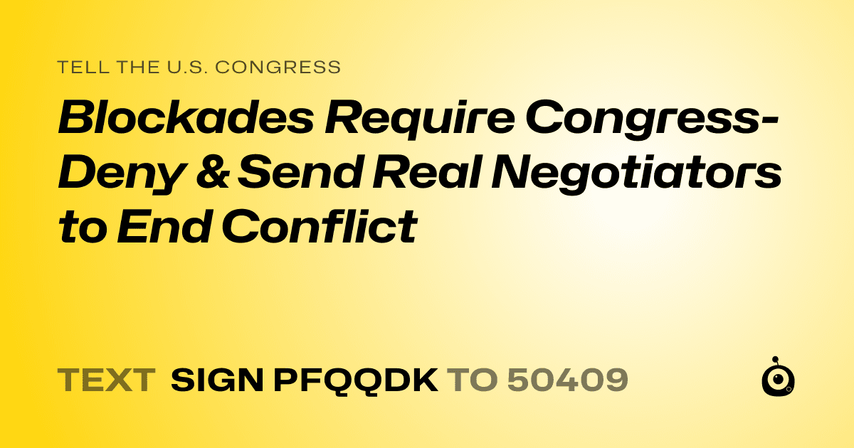 A shareable card that reads "tell the U.S. Congress: Blockades Require Congress- Deny & Send Real Negotiators to End Conflict" followed by "text sign PFQQDK to 50409"
