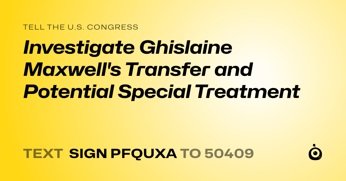A shareable card that reads "tell the U.S. Congress: Investigate Ghislaine Maxwell's Transfer and Potential Special Treatment" followed by "text sign PFQUXA to 50409"