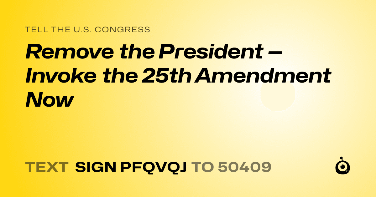 A shareable card that reads "tell the U.S. Congress: Remove the President — Invoke the 25th Amendment Now" followed by "text sign PFQVQJ to 50409"