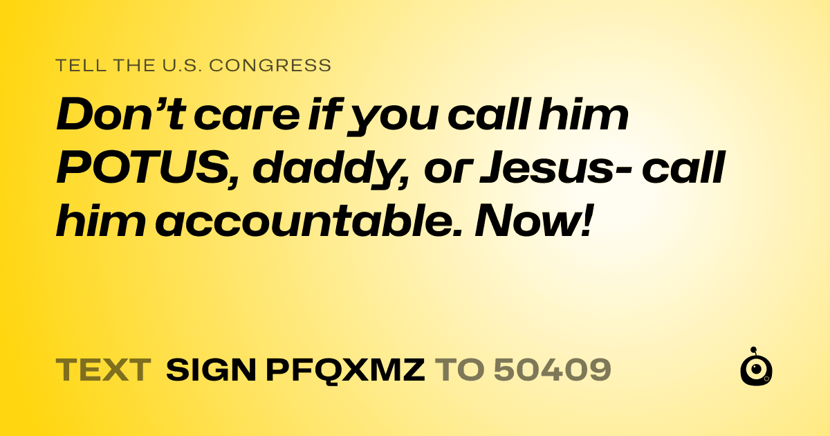 A shareable card that reads "tell the U.S. Congress: Don’t care if you call him POTUS, daddy, or Jesus- call him accountable. Now!" followed by "text sign PFQXMZ to 50409"