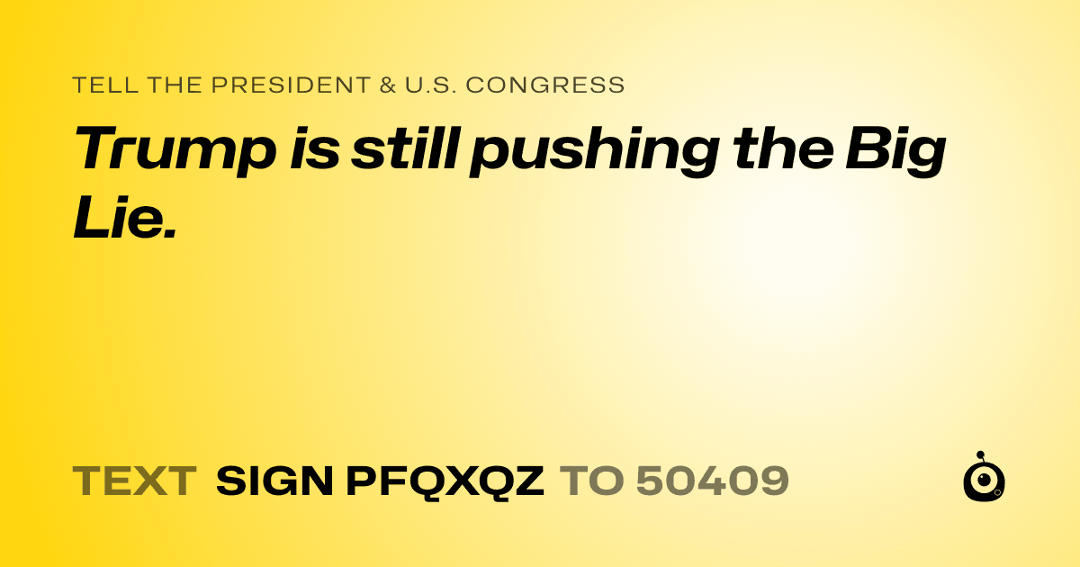 A shareable card that reads "tell the President & U.S. Congress: Trump is still pushing the Big Lie." followed by "text sign PFQXQZ to 50409"
