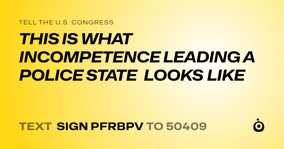 A shareable card that reads "tell the U.S. Congress: THIS IS WHAT INCOMPETENCE LEADING A POLICE STATE LOOKS LIKE" followed by "text sign PFRBPV to 50409"