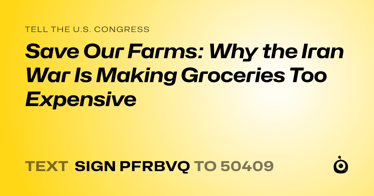 A shareable card that reads "tell the U.S. Congress: Save Our Farms: Why the Iran War Is Making Groceries Too Expensive" followed by "text sign PFRBVQ to 50409"