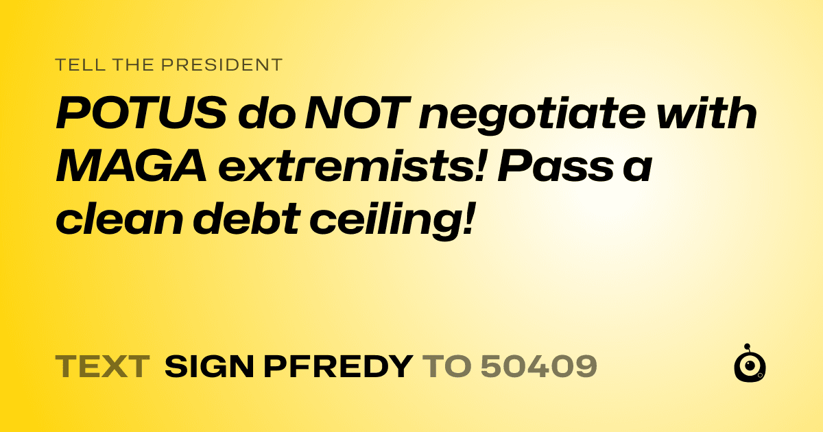 A shareable card that reads "tell the President: POTUS do NOT negotiate with MAGA extremists! Pass a clean debt ceiling!" followed by "text sign PFREDY to 50409"