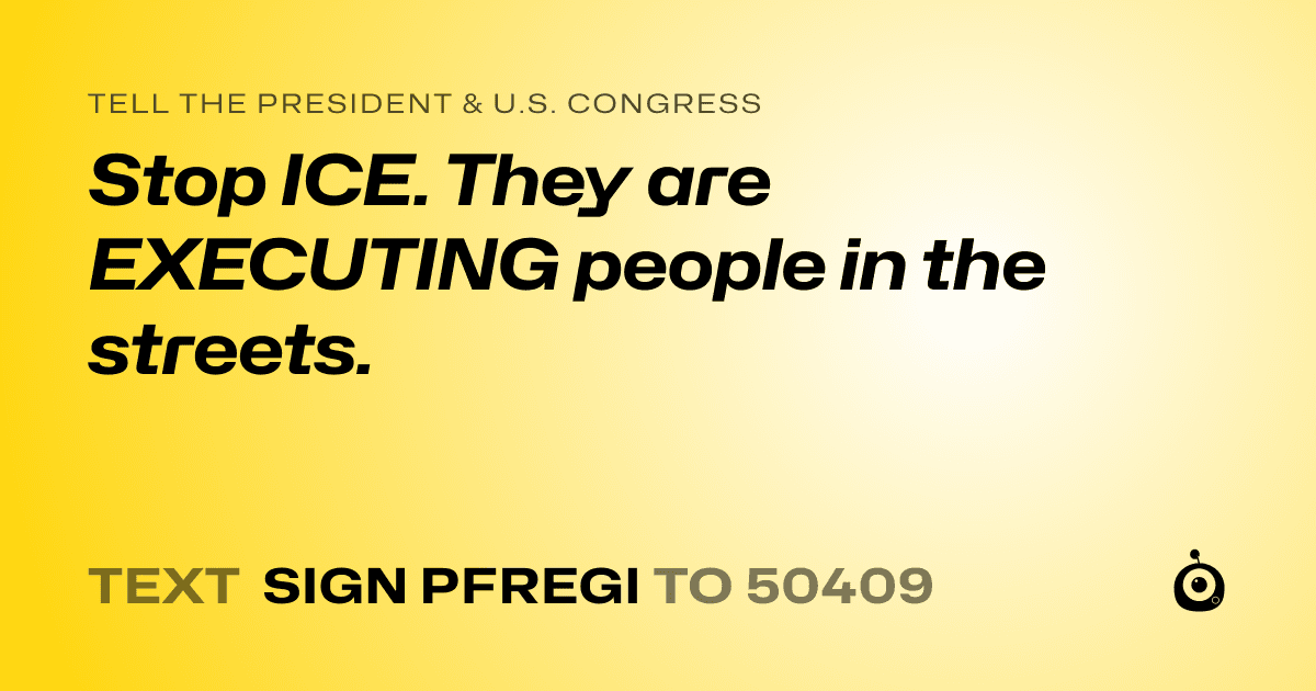 A shareable card that reads "tell the President & U.S. Congress: Stop ICE. They are EXECUTING people in the streets. " followed by "text sign PFREGI to 50409"