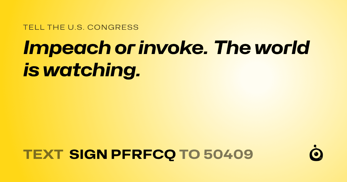 A shareable card that reads "tell the U.S. Congress: Impeach or invoke. The world is watching." followed by "text sign PFRFCQ to 50409"