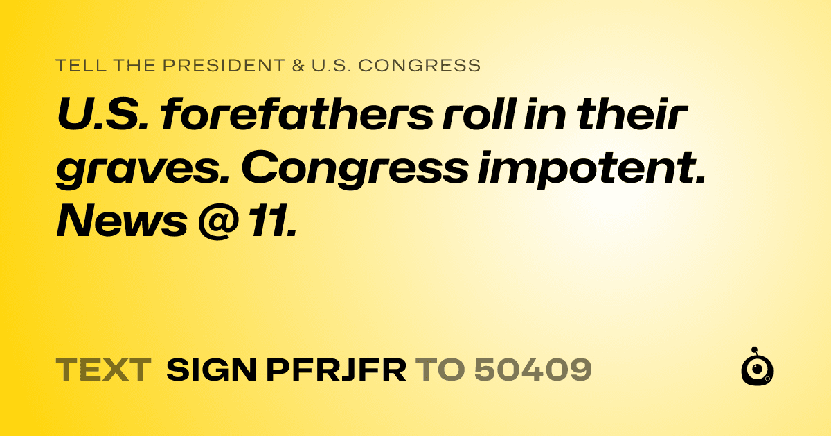 A shareable card that reads "tell the President & U.S. Congress: U.S. forefathers roll in their graves. Congress impotent. News @ 11." followed by "text sign PFRJFR to 50409"