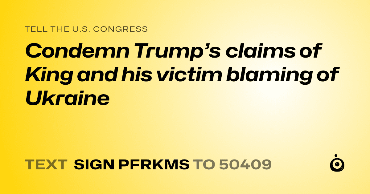 A shareable card that reads "tell the U.S. Congress: Condemn Trump’s claims of King and his victim blaming of Ukraine" followed by "text sign PFRKMS to 50409"