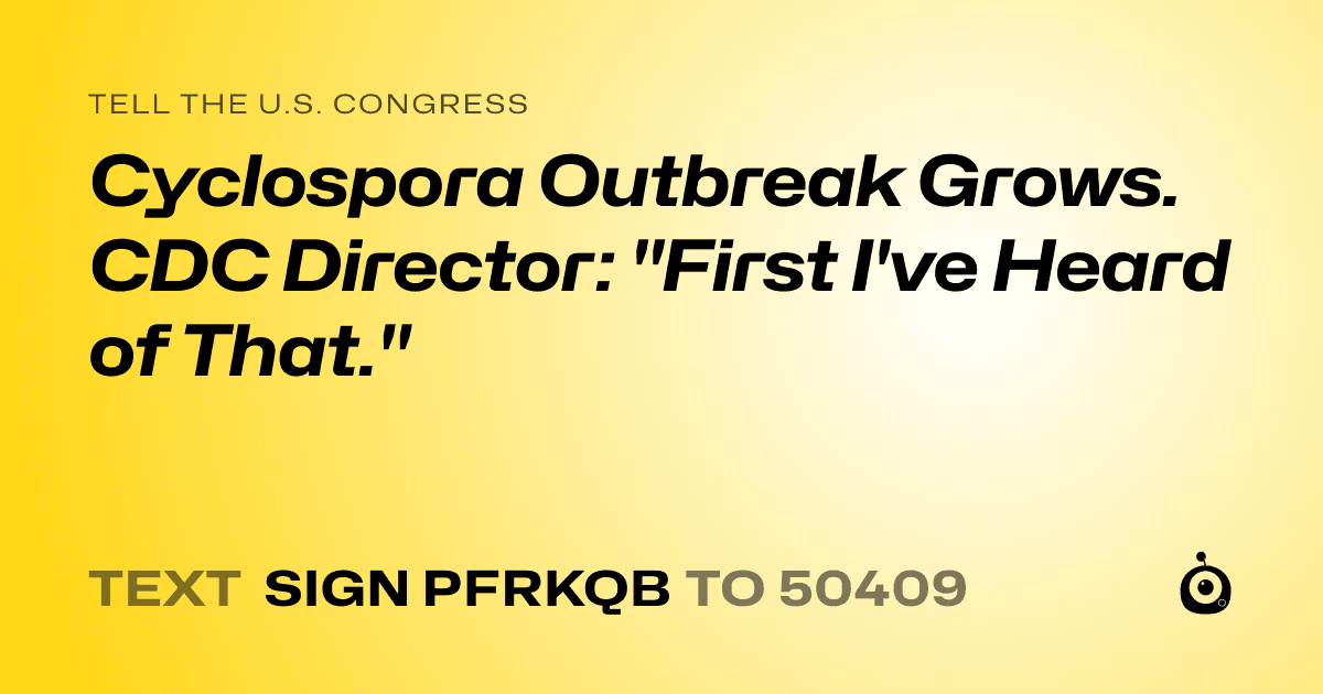 A shareable card that reads "tell the U.S. Congress: Cyclospora Outbreak Grows. CDC Director: "First I've Heard of That."" followed by "text sign PFRKQB to 50409"