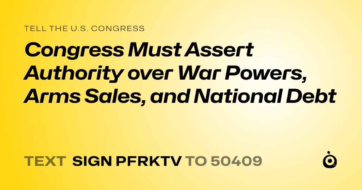 A shareable card that reads "tell the U.S. Congress: Congress Must Assert Authority over War Powers, Arms Sales, and National Debt" followed by "text sign PFRKTV to 50409"