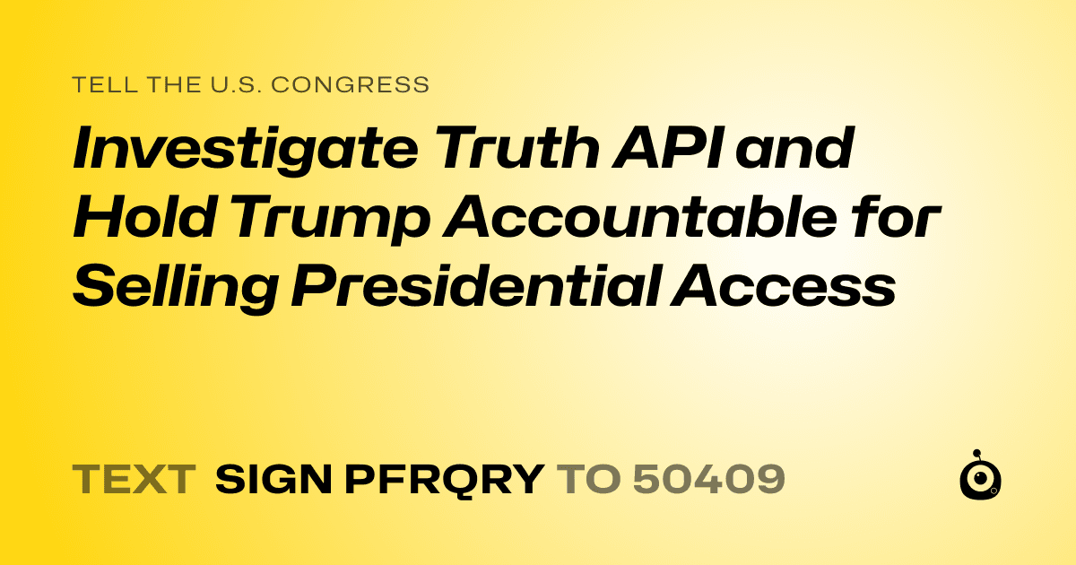A shareable card that reads "tell the U.S. Congress: Investigate Truth API and Hold Trump Accountable for Selling Presidential Access" followed by "text sign PFRQRY to 50409"