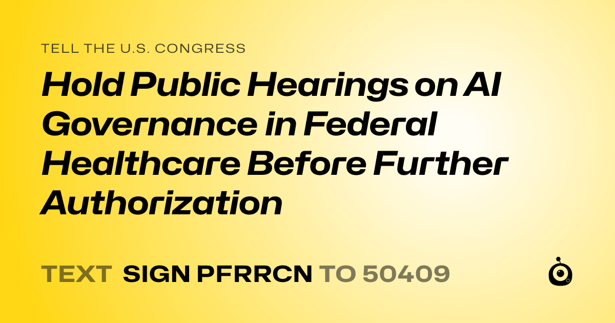 A shareable card that reads "tell the U.S. Congress: Hold Public Hearings on AI Governance in Federal Healthcare Before Further Authorization" followed by "text sign PFRRCN to 50409"