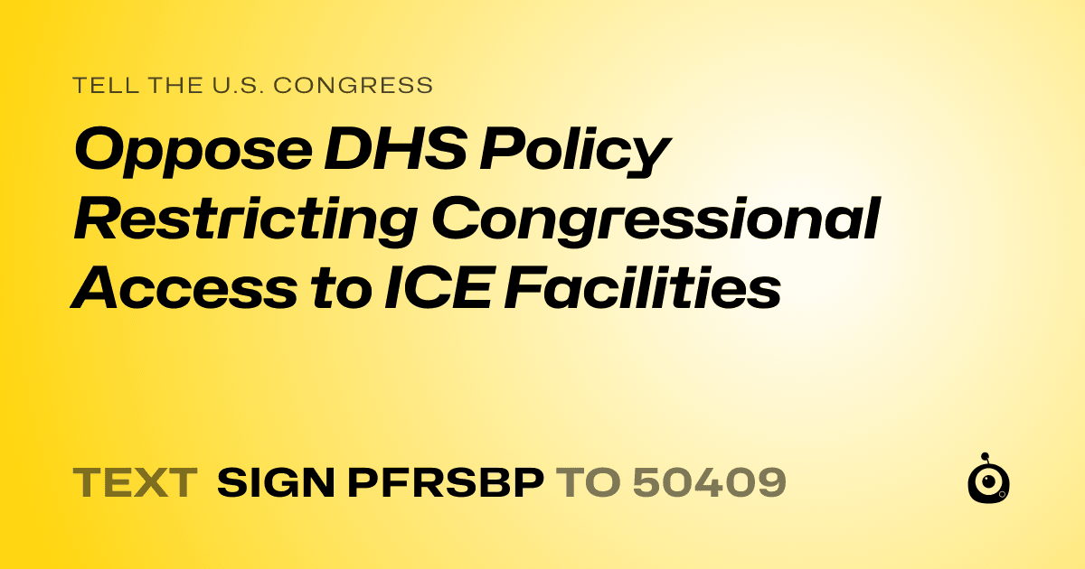 A shareable card that reads "tell the U.S. Congress: Oppose DHS Policy Restricting Congressional Access to ICE Facilities" followed by "text sign PFRSBP to 50409"