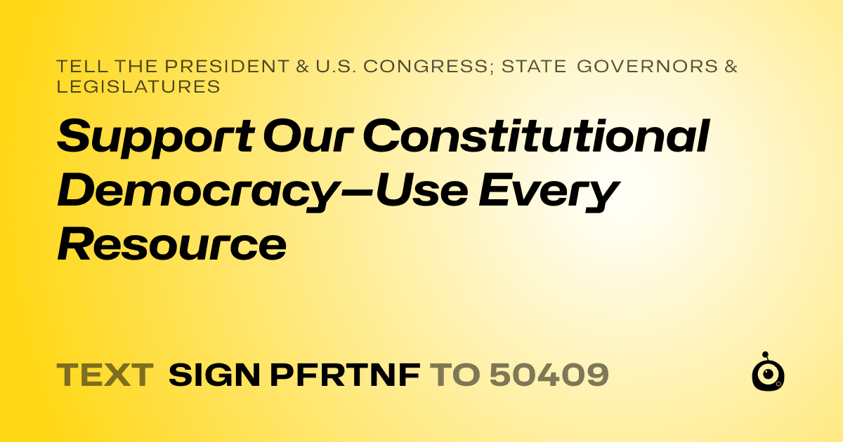 A shareable card that reads "tell the President & U.S. Congress; State Governors & Legislatures: Support Our Constitutional Democracy—Use Every Resource" followed by "text sign PFRTNF to 50409"