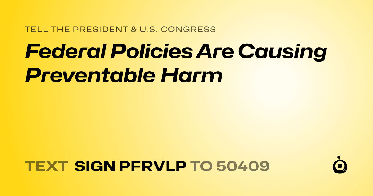 A shareable card that reads "tell the President & U.S. Congress: Federal Policies Are Causing Preventable Harm" followed by "text sign PFRVLP to 50409"