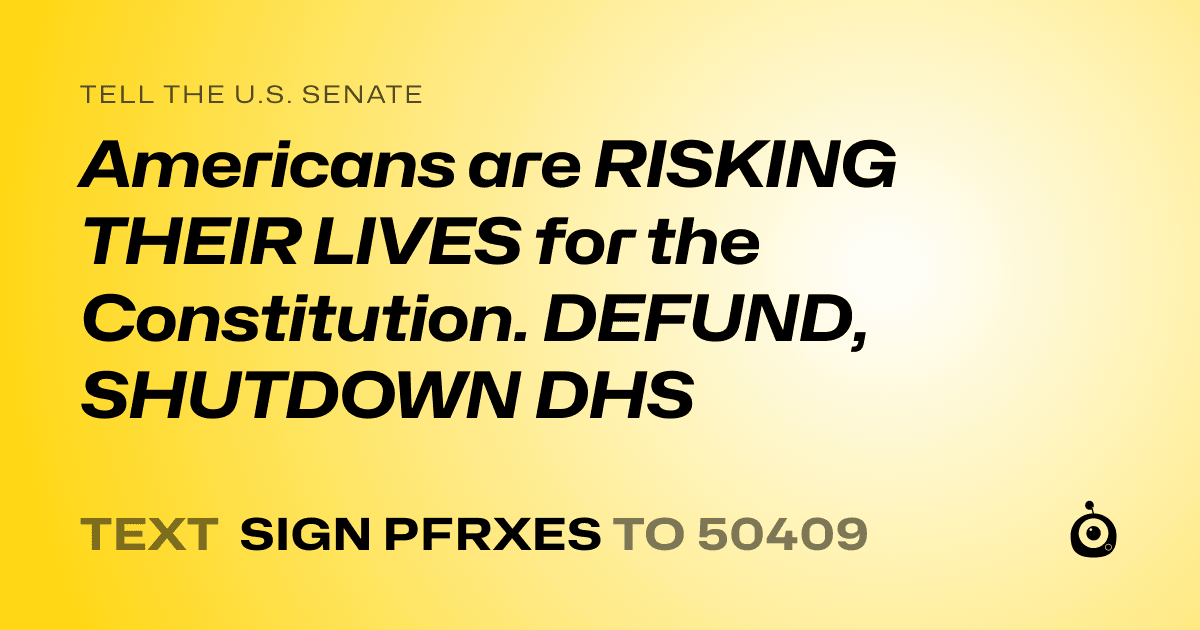 A shareable card that reads "tell the U.S. Senate: Americans are RISKING THEIR LIVES for the Constitution. DEFUND, SHUTDOWN DHS" followed by "text sign PFRXES to 50409"