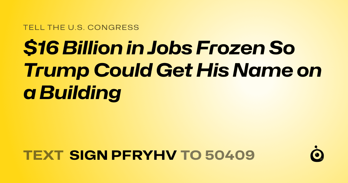 A shareable card that reads "tell the U.S. Congress: $16 Billion in Jobs Frozen So Trump Could Get His Name on a Building" followed by "text sign PFRYHV to 50409"
