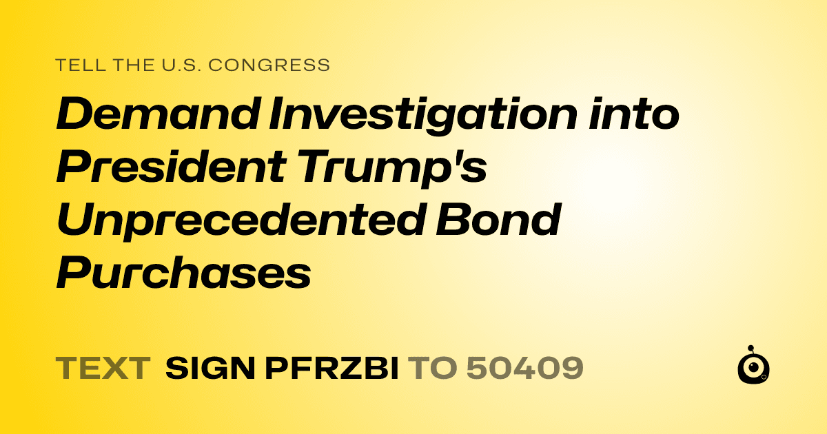 A shareable card that reads "tell the U.S. Congress: Demand Investigation into President Trump's Unprecedented Bond Purchases" followed by "text sign PFRZBI to 50409"