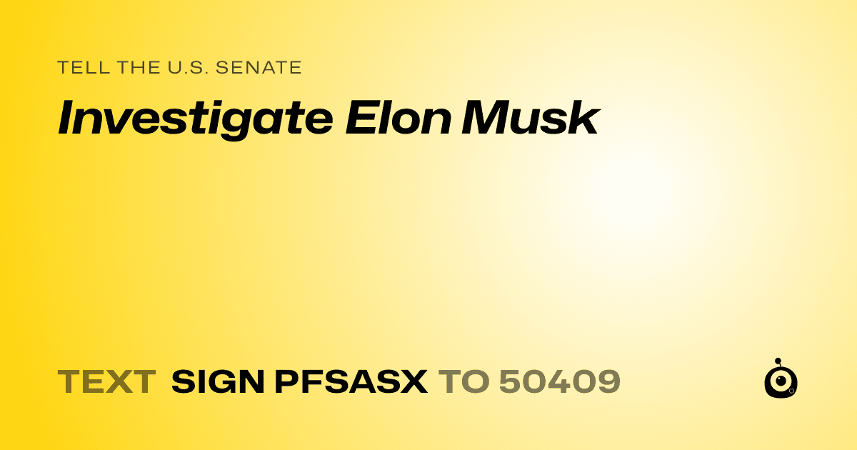 A shareable card that reads "tell the U.S. Senate: Investigate Elon Musk" followed by "text sign PFSASX to 50409"