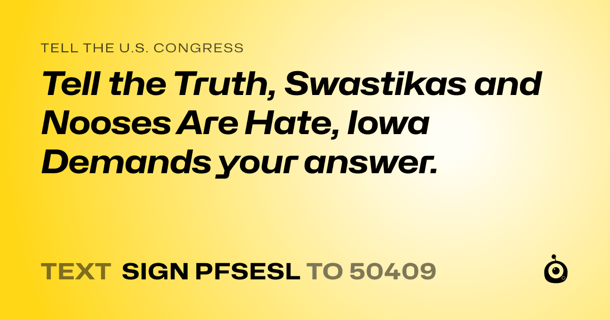 A shareable card that reads "tell the U.S. Congress: Tell the Truth, Swastikas and Nooses Are Hate, Iowa Demands your  answer." followed by "text sign PFSESL to 50409"