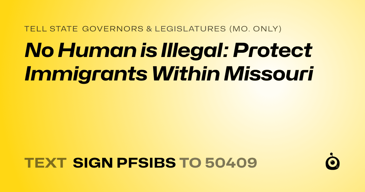 A shareable card that reads "tell State Governors & Legislatures (Mo. only): No Human is Illegal: Protect Immigrants Within Missouri" followed by "text sign PFSIBS to 50409"