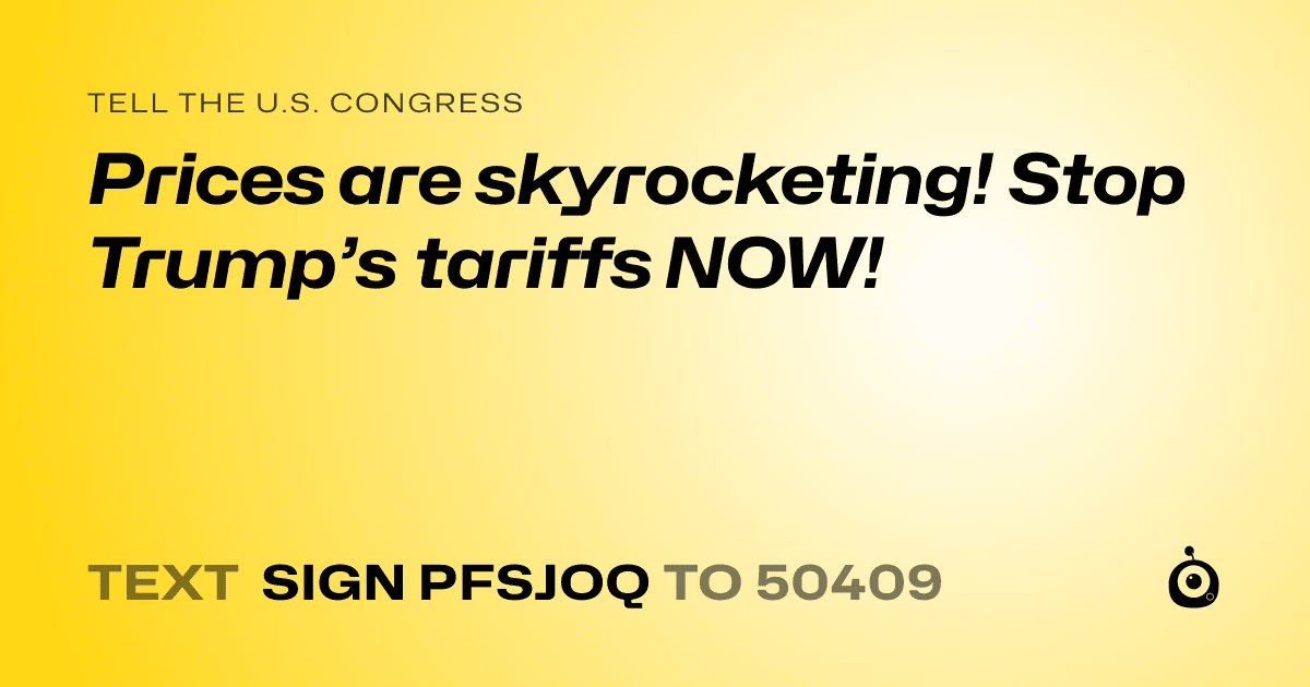 A shareable card that reads "tell the U.S. Congress: Prices are skyrocketing! Stop Trump’s tariffs NOW!" followed by "text sign PFSJOQ to 50409"