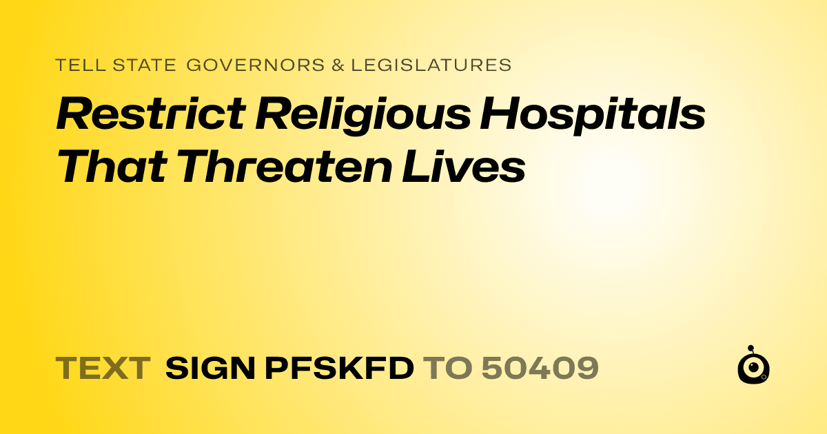 A shareable card that reads "tell State Governors & Legislatures: Restrict Religious Hospitals That Threaten Lives" followed by "text sign PFSKFD to 50409"