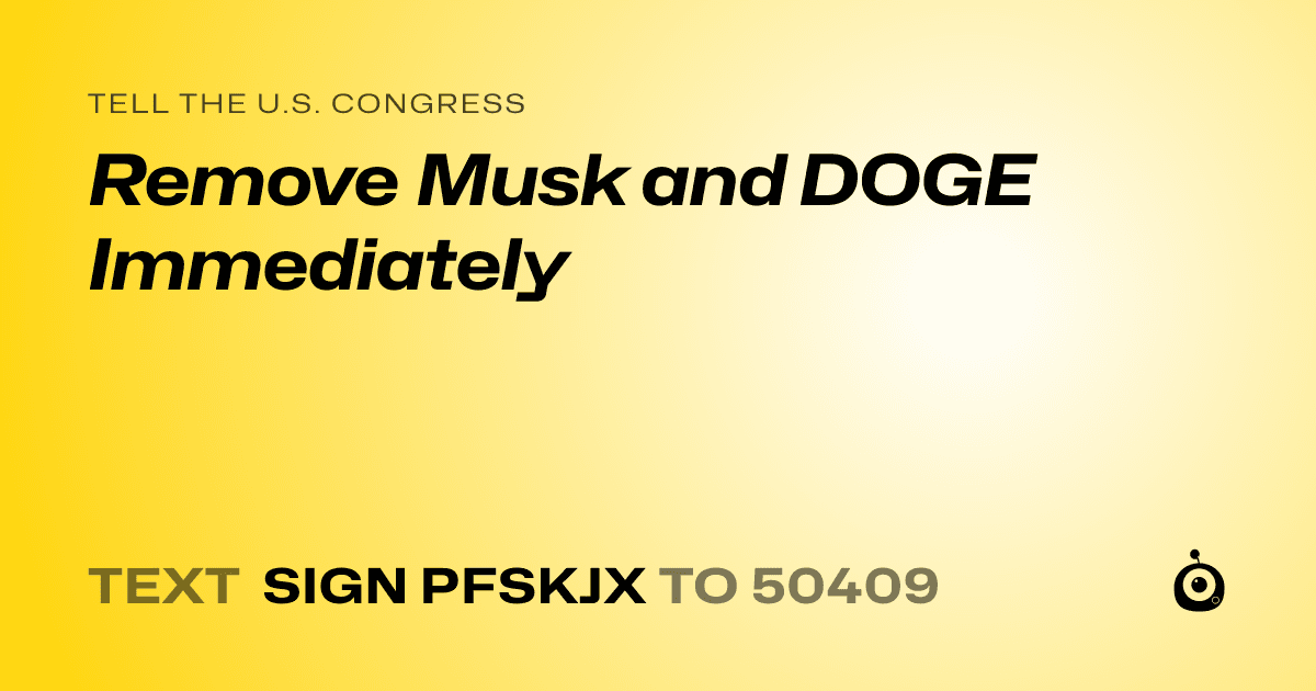 A shareable card that reads "tell the U.S. Congress: Remove Musk and DOGE Immediately" followed by "text sign PFSKJX to 50409"