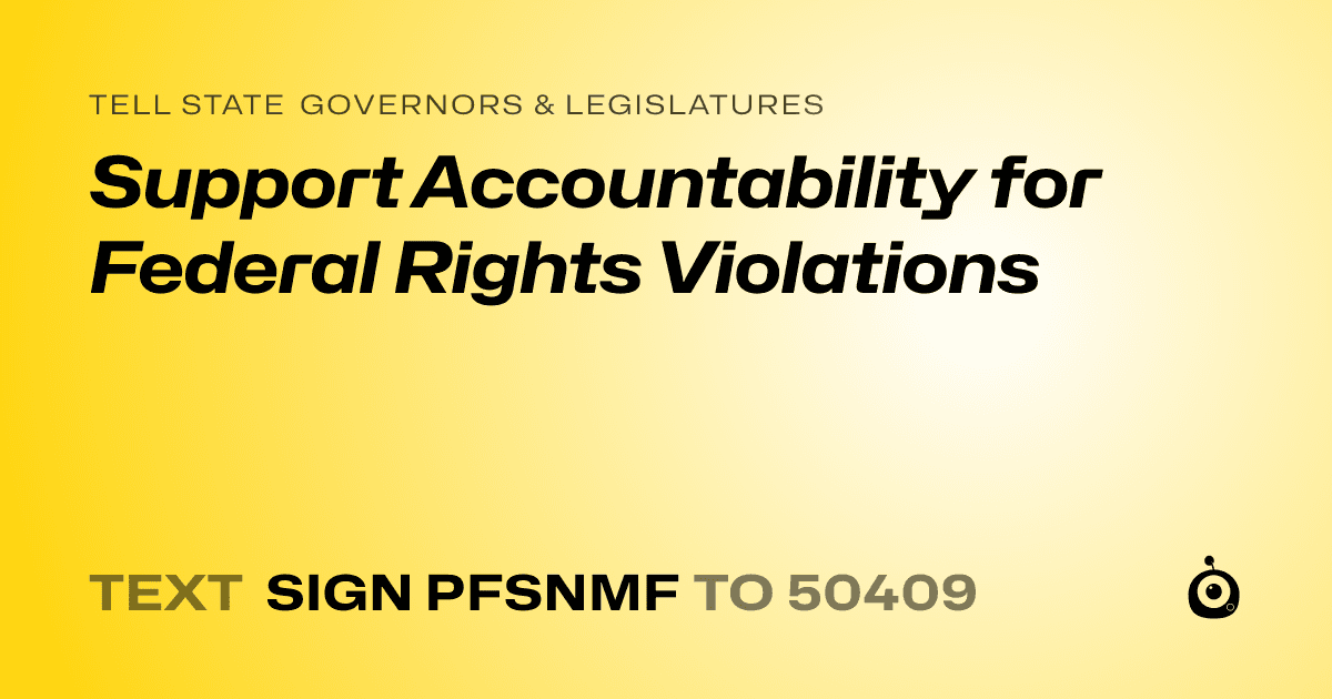 A shareable card that reads "tell State Governors & Legislatures: Support Accountability for Federal Rights Violations" followed by "text sign PFSNMF to 50409"