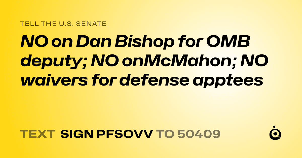 A shareable card that reads "tell the U.S. Senate: NO on Dan Bishop for OMB deputy; NO onMcMahon; NO waivers for defense apptees" followed by "text sign PFSOVV to 50409"