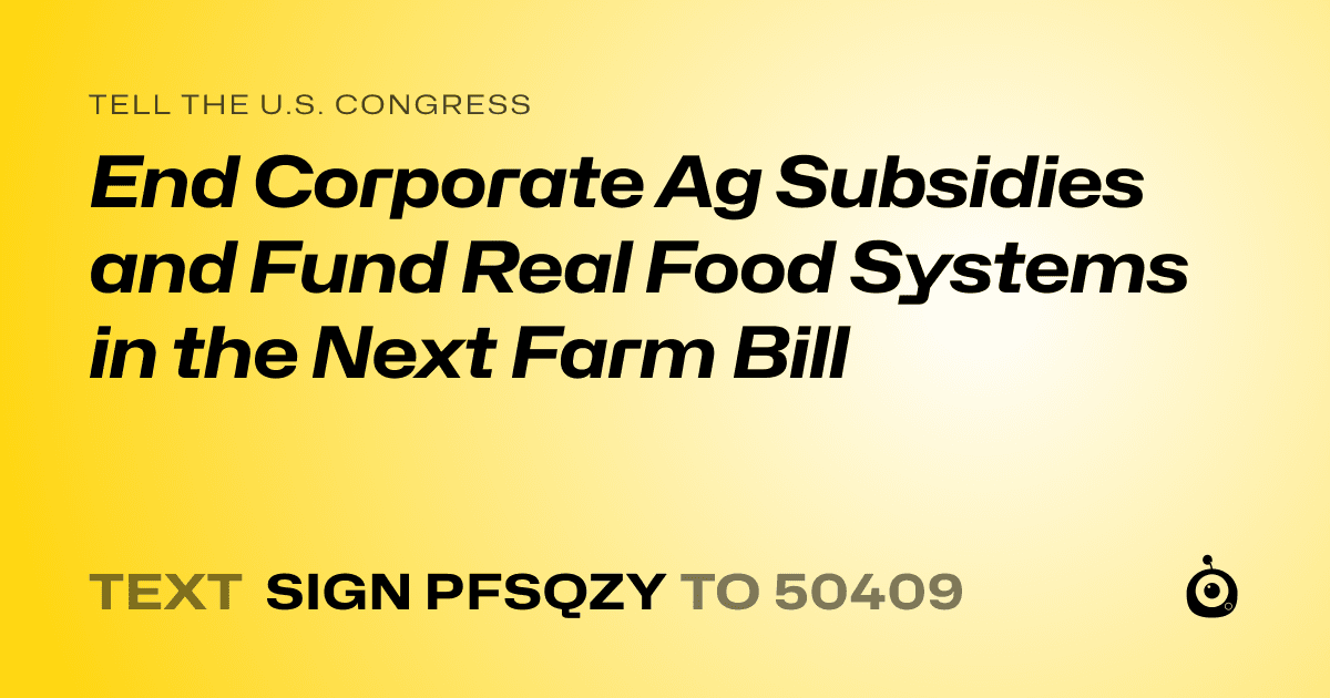 A shareable card that reads "tell the U.S. Congress: End Corporate Ag Subsidies and Fund Real Food Systems in the Next Farm Bill" followed by "text sign PFSQZY to 50409"