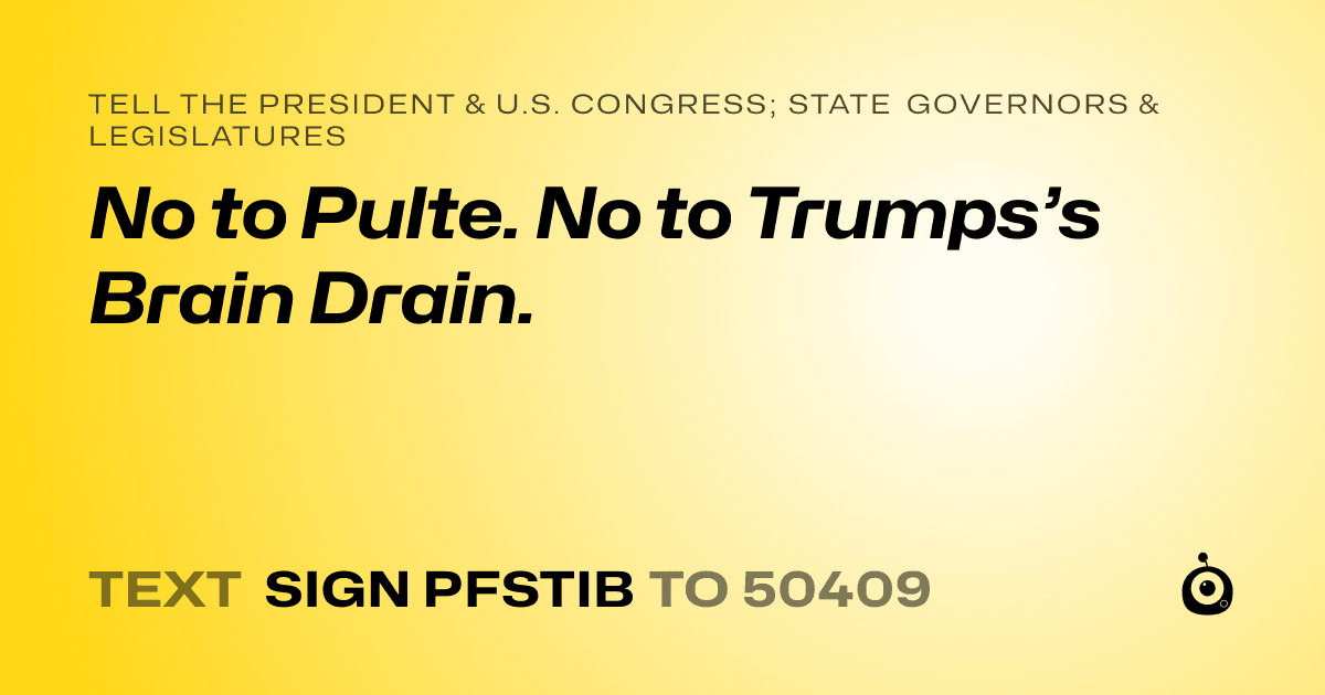 A shareable card that reads "tell the President & U.S. Congress; State Governors & Legislatures: No to Pulte. No to Trumps’s Brain Drain." followed by "text sign PFSTIB to 50409"