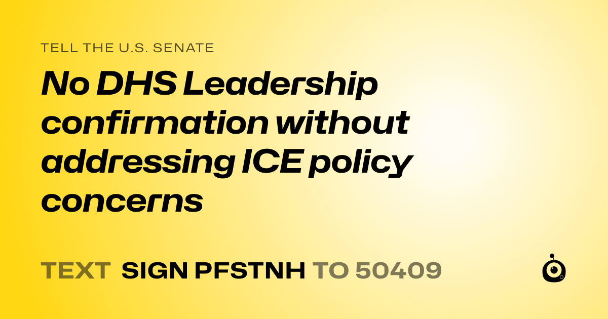 A shareable card that reads "tell the U.S. Senate: No DHS Leadership confirmation without addressing ICE policy concerns" followed by "text sign PFSTNH to 50409"