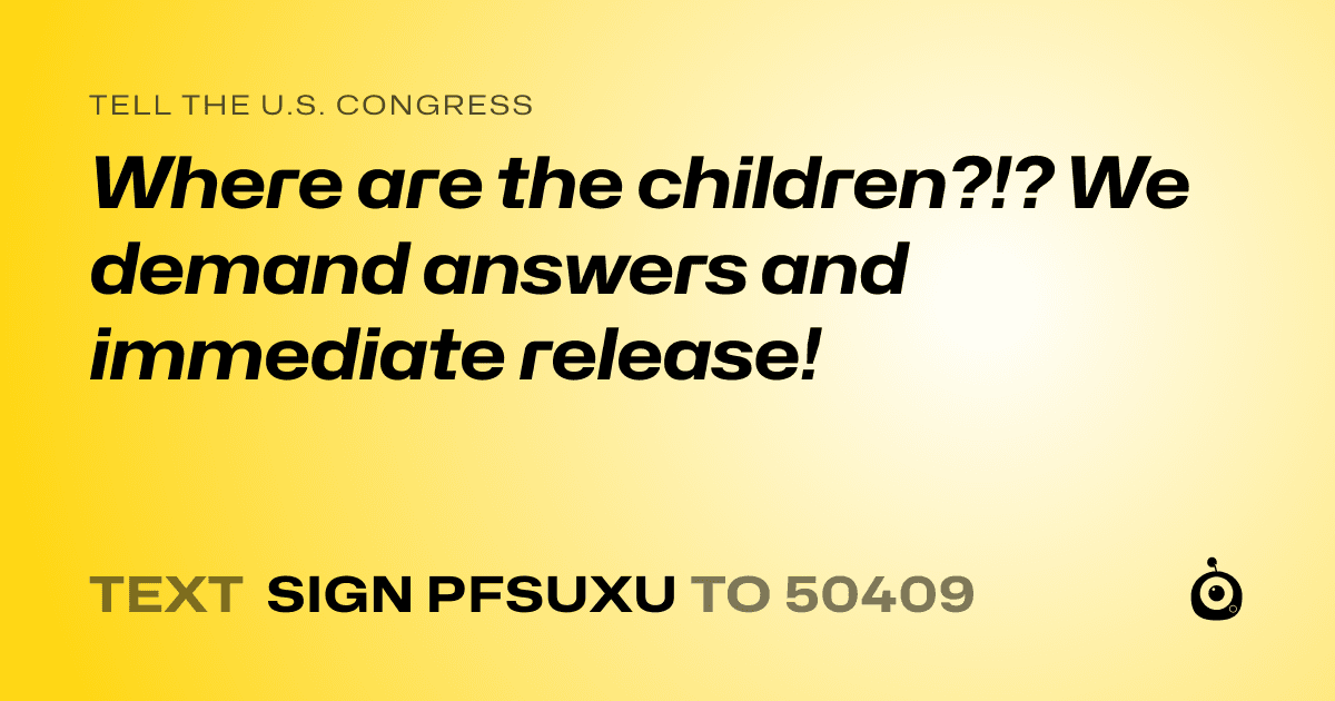 A shareable card that reads "tell the U.S. Congress: Where are the children?!? We demand answers and immediate release!" followed by "text sign PFSUXU to 50409"