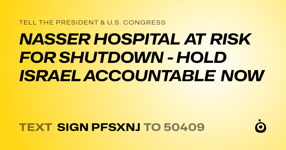 A shareable card that reads "tell the President & U.S. Congress: NASSER HOSPITAL AT RISK FOR SHUTDOWN - HOLD ISRAEL ACCOUNTABLE NOW" followed by "text sign PFSXNJ to 50409"