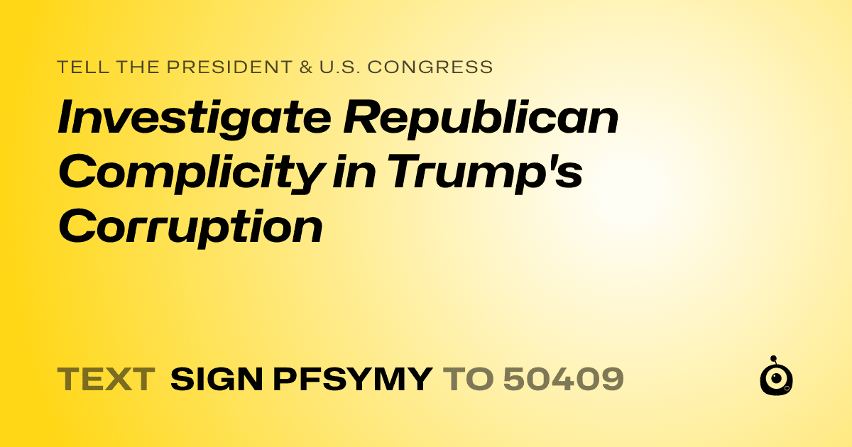 A shareable card that reads "tell the President & U.S. Congress: Investigate Republican Complicity in Trump's Corruption" followed by "text sign PFSYMY to 50409"