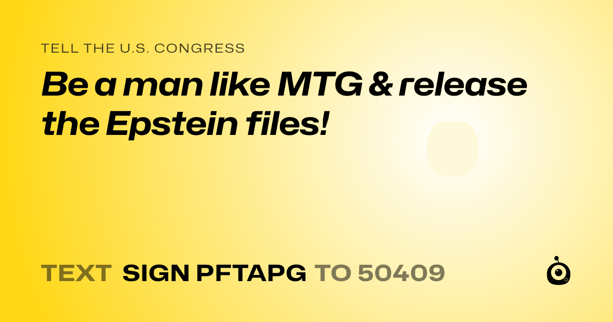 A shareable card that reads "tell the U.S. Congress: Be a man like MTG & release the Epstein files!" followed by "text sign PFTAPG to 50409"