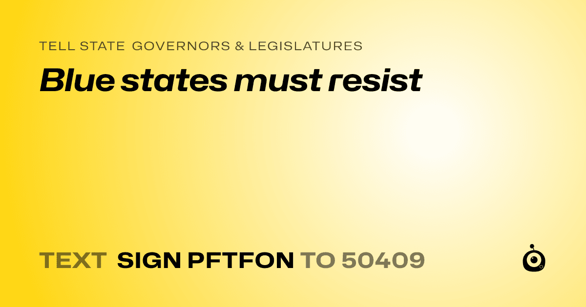 A shareable card that reads "tell State Governors & Legislatures: Blue states must resist" followed by "text sign PFTFON to 50409"
